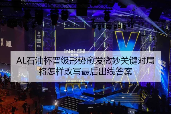 AL石油杯晋级形势愈发微妙关键对局将怎样改写最后出线答案